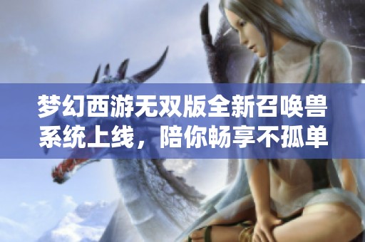 梦幻西游无双版全新召唤兽系统上线，陪你畅享不孤单的游戏旅程