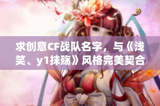 求创意CF战队名字，与《浅笑、y1抹殇》风格完美契合的推荐