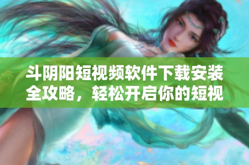 斗阴阳短视频软件下载安装全攻略，轻松开启你的短视频之旅