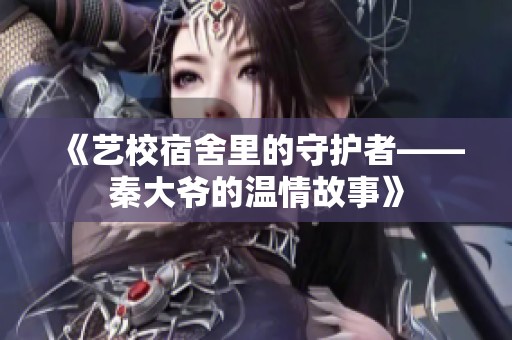《艺校宿舍里的守护者——秦大爷的温情故事》