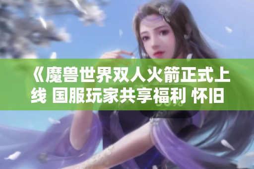 《魔兽世界双人火箭正式上线 国服玩家共享福利 怀旧服是否也将迎来新变化》