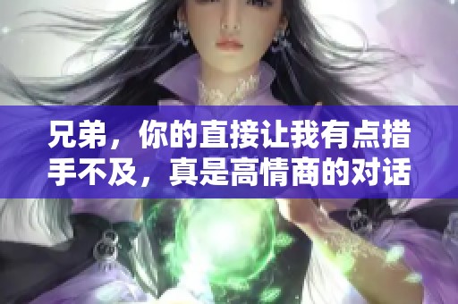 兄弟，你的直接让我有点措手不及，真是高情商的对话