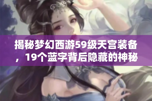 揭秘梦幻西游59级天宫装备，19个蓝字背后隐藏的神秘故事