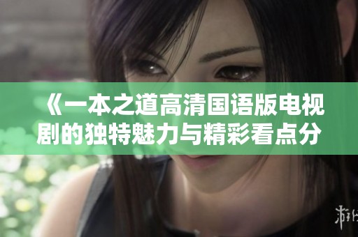 《一本之道高清国语版电视剧的独特魅力与精彩看点分析》
