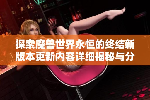 探索魔兽世界永恒的终结新版本更新内容详细揭秘与分析