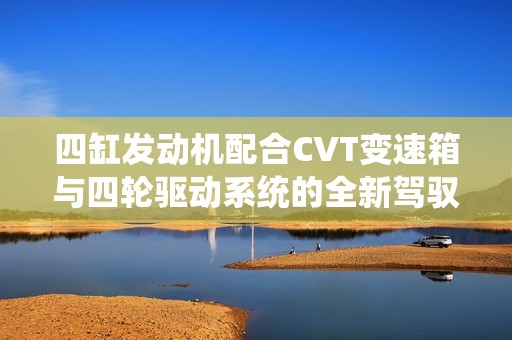 四缸发动机配合CVT变速箱与四轮驱动系统的全新驾驭体验