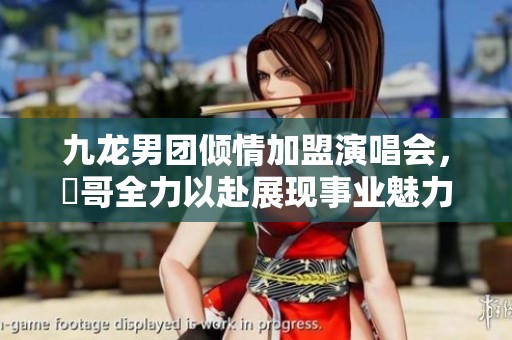 九龙男团倾情加盟演唱会，峯哥全力以赴展现事业魅力！