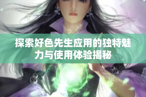 探索好色先生应用的独特魅力与使用体验揭秘