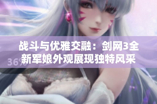 战斗与优雅交融：剑网3全新军娘外观展现独特风采