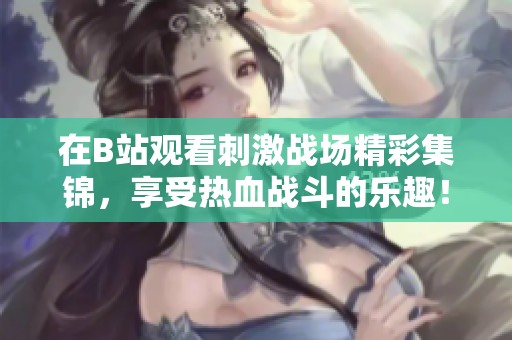 在B站观看刺激战场精彩集锦，享受热血战斗的乐趣！