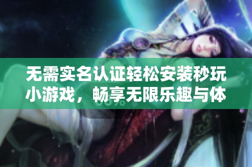 无需实名认证轻松安装秒玩小游戏，畅享无限乐趣与体验