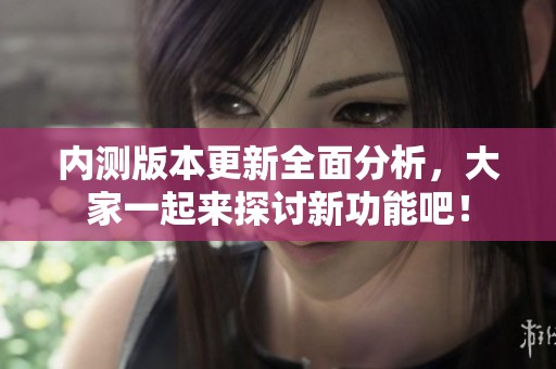 内测版本更新全面分析，大家一起来探讨新功能吧！
