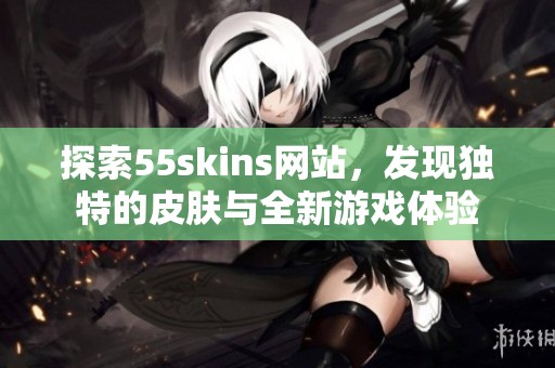 探索55skins网站，发现独特的皮肤与全新游戏体验