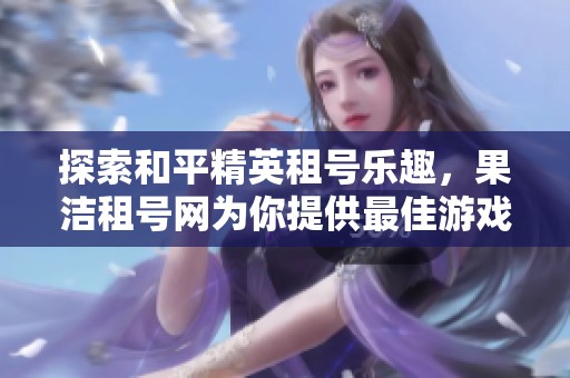 探索和平精英租号乐趣，果洁租号网为你提供最佳游戏体验