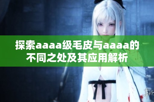 探索aaaa级毛皮与aaaa的不同之处及其应用解析