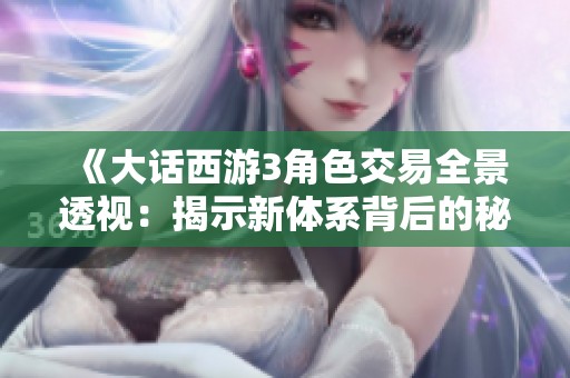 《大话西游3角色交易全景透视：揭示新体系背后的秘密与机遇》