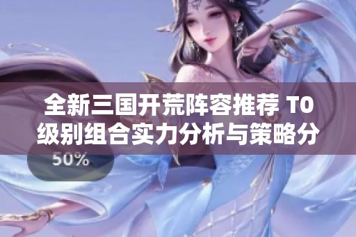 全新三国开荒阵容推荐 T0级别组合实力分析与策略分享