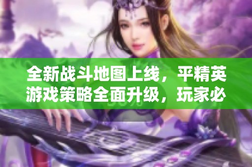 全新战斗地图上线，平精英游戏策略全面升级，玩家必看！
