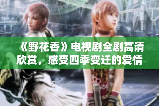 《野花香》电视剧全剧高清欣赏，感受四季变迁的爱情故事