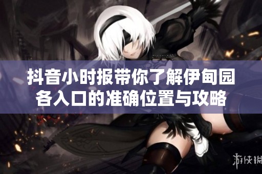 抖音小时报带你了解伊甸园各入口的准确位置与攻略