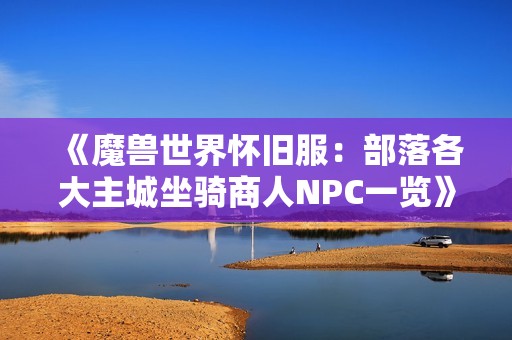 《魔兽世界怀旧服：部落各大主城坐骑商人NPC一览》