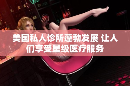 美国私人诊所蓬勃发展 让人们享受星级医疗服务
