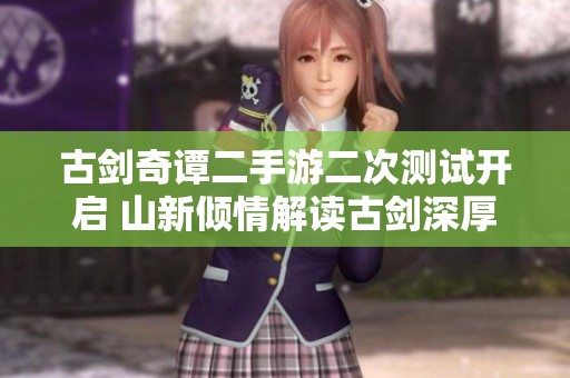 古剑奇谭二手游二次测试开启 山新倾情解读古剑深厚情缘