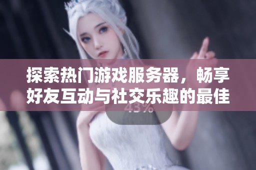 探索热门游戏服务器，畅享好友互动与社交乐趣的最佳选择