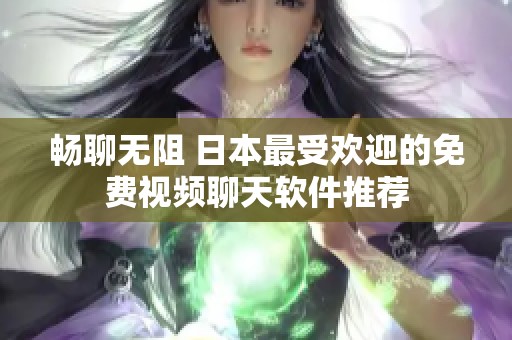 畅聊无阻 日本最受欢迎的免费视频聊天软件推荐
