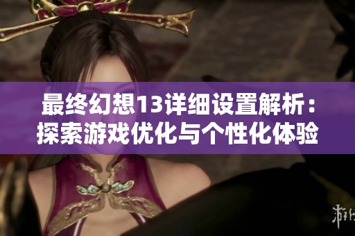 最终幻想13详细设置解析：探索游戏优化与个性化体验的全面指南