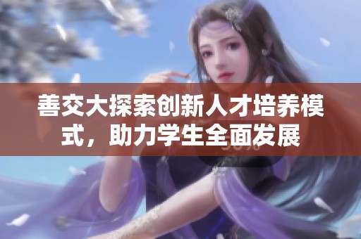 善交大探索创新人才培养模式，助力学生全面发展