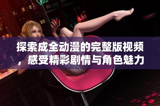 探索成全动漫的完整版视频，感受精彩剧情与角色魅力