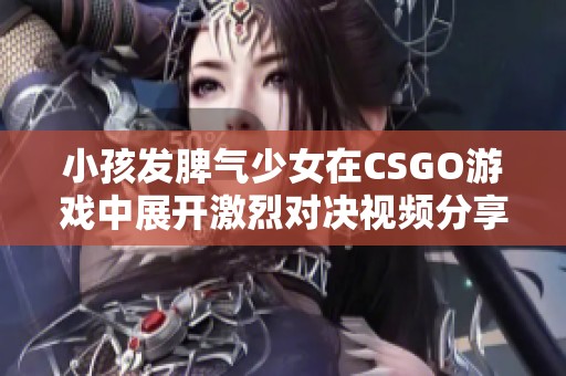 小孩发脾气少女在CSGO游戏中展开激烈对决视频分享