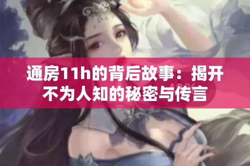 通房11h的背后故事：揭开不为人知的秘密与传言