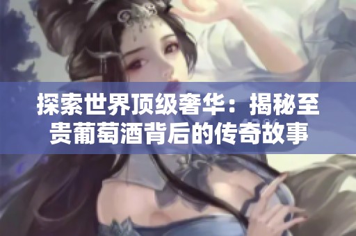 探索世界顶级奢华：揭秘至贵葡萄酒背后的传奇故事