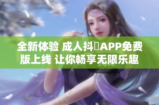 全新体验 成人抖抈APP免费版上线 让你畅享无限乐趣