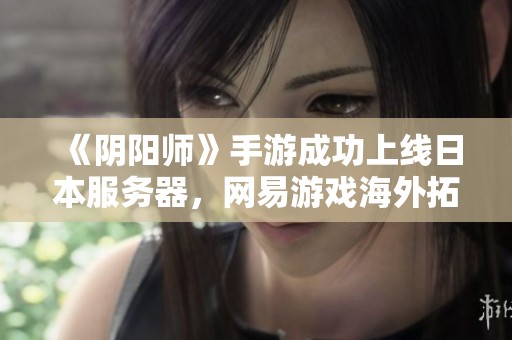 《阴阳师》手游成功上线日本服务器，网易游戏海外拓展再创佳绩
