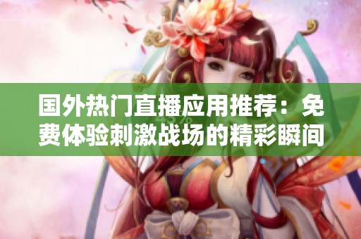 国外热门直播应用推荐：免费体验刺激战场的精彩瞬间