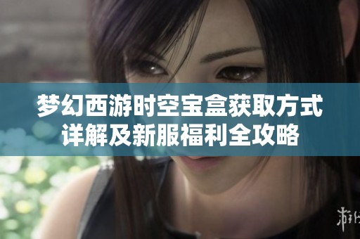 梦幻西游时空宝盒获取方式详解及新服福利全攻略