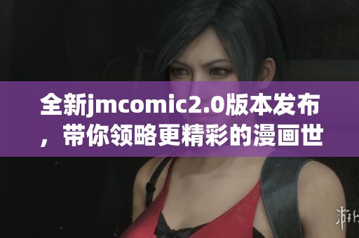 全新jmcomic2.0版本发布，带你领略更精彩的漫画世界