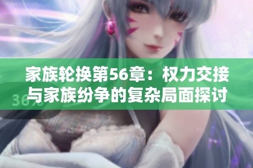 家族轮换第56章：权力交接与家族纷争的复杂局面探讨