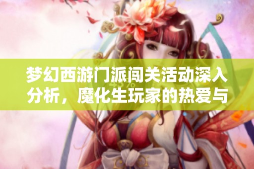 梦幻西游门派闯关活动深入分析，魔化生玩家的热爱与伤害输出探讨