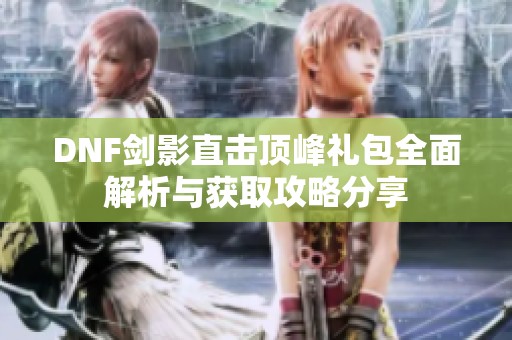 DNF剑影直击顶峰礼包全面解析与获取攻略分享