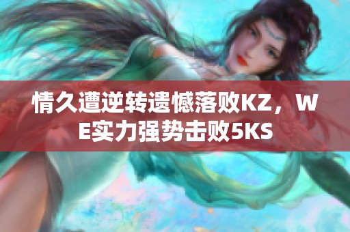 情久遭逆转遗憾落败KZ，WE实力强势击败5KS