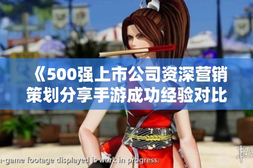 《500强上市公司资深营销策划分享手游成功经验对比》