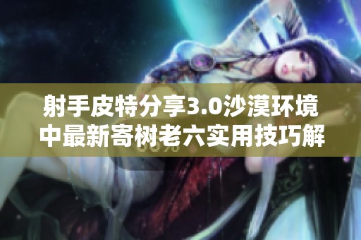 射手皮特分享3.0沙漠环境中最新寄树老六实用技巧解析