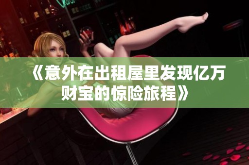 《意外在出租屋里发现亿万财宝的惊险旅程》