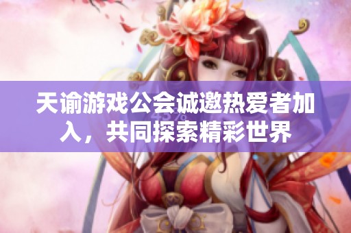 天谕游戏公会诚邀热爱者加入，共同探索精彩世界
