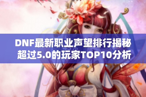 DNF最新职业声望排行揭秘 超过5.0的玩家TOP10分析