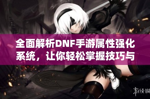 全面解析DNF手游属性强化系统，让你轻松掌握技巧与策略